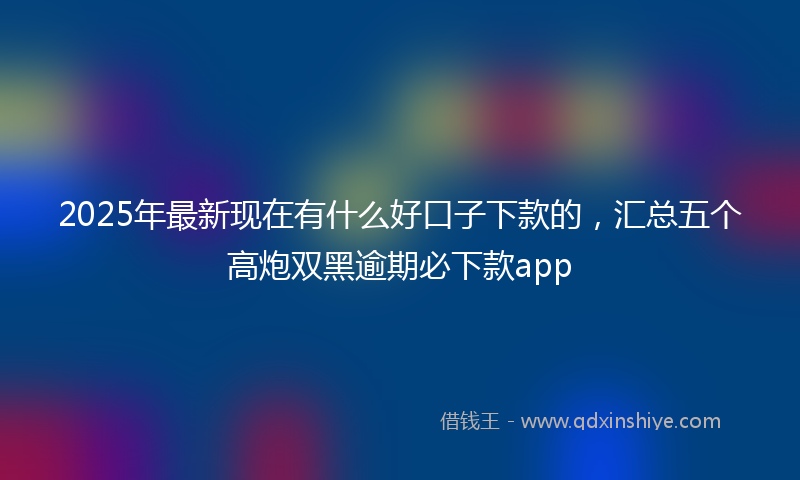 2025年最新现在有什么好口子下款的，汇总五个高炮双黑逾期必下款app