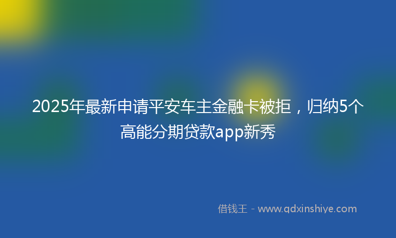2025年最新申请平安车主金融卡被拒，归纳5个高能分期贷款app新秀