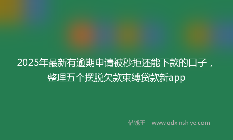 2025年最新有逾期申请被秒拒还能下款的口子，整理五个摆脱欠款束缚贷款新app