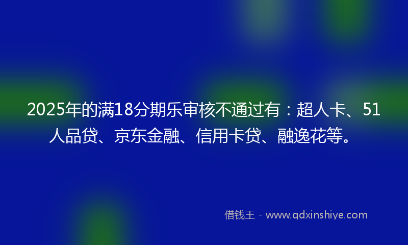 2025年的满18分期乐审核不通过有：超人卡、51人品贷、京东金融、信用卡贷、融逸花等。