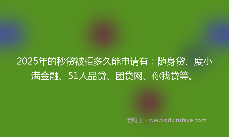 2025年的秒贷被拒多久能申请有：随身贷、度小满金融、51人品贷、团贷网、你我贷等。