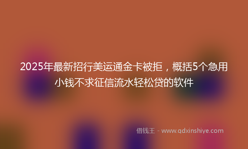 2025年最新招行美运通金卡被拒，概括5个急用小钱不求征信流水轻松贷的软件