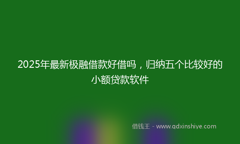 2025年最新极融借款好借吗，归纳五个比较好的小额贷款软件