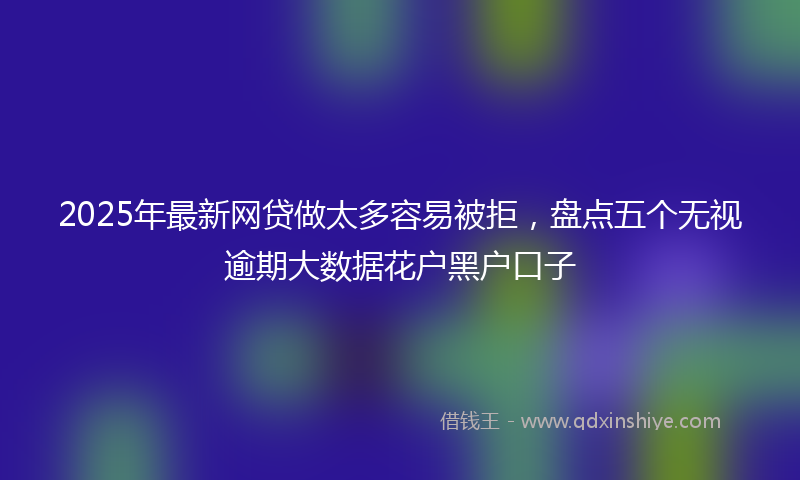 2025年最新网贷做太多容易被拒，盘点五个无视逾期大数据花户黑户口子