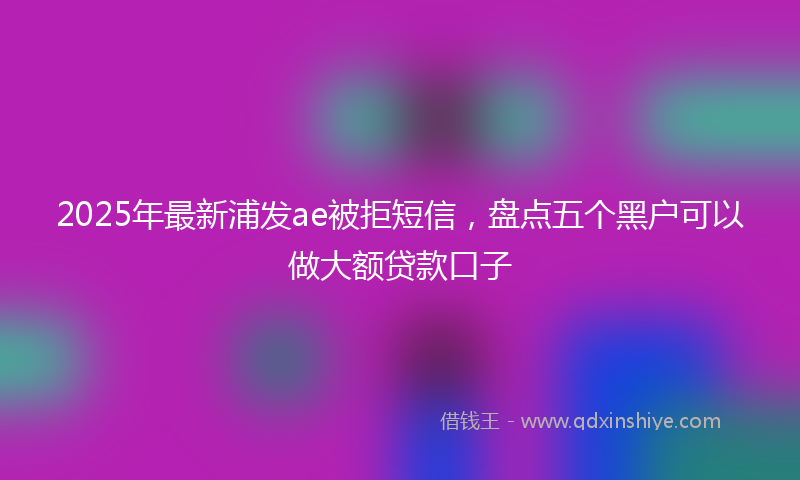 2025年最新浦发ae被拒短信，盘点五个黑户可以做大额贷款口子