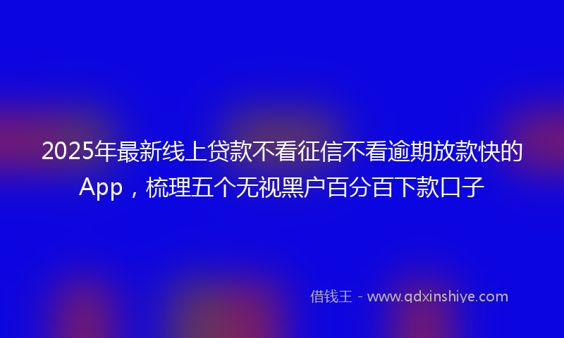 2025年最新线上贷款不看征信不看逾期放款快的App，梳理五个无视黑户百分百下款口子
