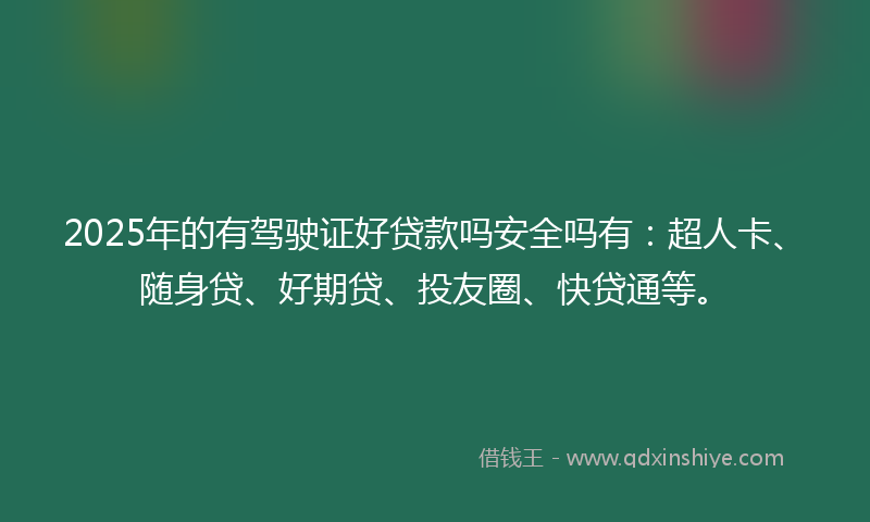 2025年的有驾驶证好贷款吗安全吗有：超人卡、随身贷、好期贷、投友圈、快贷通等。