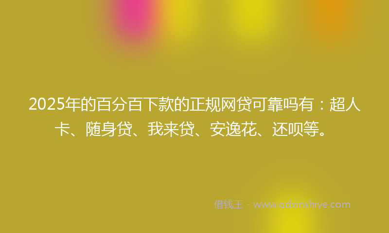 2025年的百分百下款的正规网贷可靠吗有：超人卡、随身贷、我来贷、安逸花、还呗等。