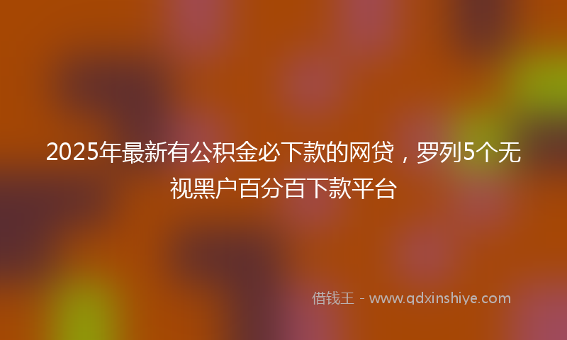 2025年最新有公积金必下款的网贷，罗列5个无视黑户百分百下款平台