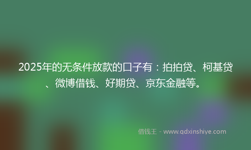 2025年的无条件放款的口子有：拍拍贷、柯基贷、微博借钱、好期贷、京东金融等。
