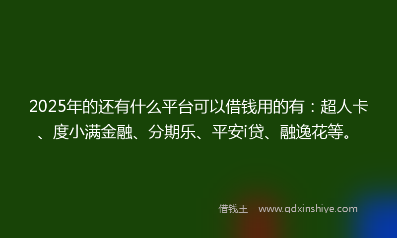 2025年的还有什么平台可以借钱用的有：超人卡、度小满金融、分期乐、平安i贷、融逸花等。