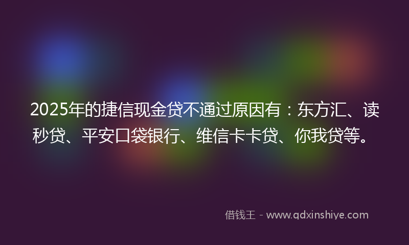 2025年的捷信现金贷不通过原因有：东方汇、读秒贷、平安口袋银行、维信卡卡贷、你我贷等。