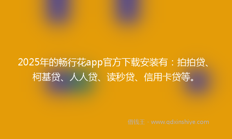 2025年的畅行花app官方下载安装有：拍拍贷、柯基贷、人人贷、读秒贷、信用卡贷等。