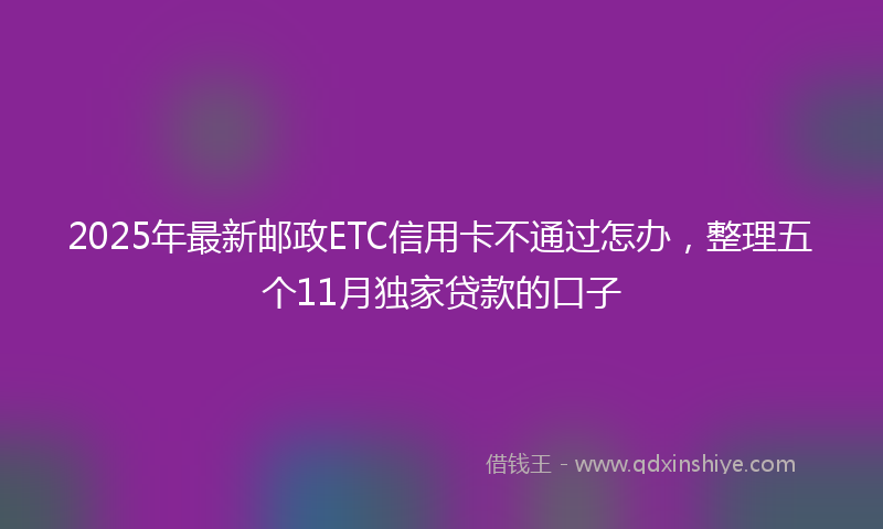 2025年最新邮政ETC信用卡不通过怎办，整理五个11月独家贷款的口子