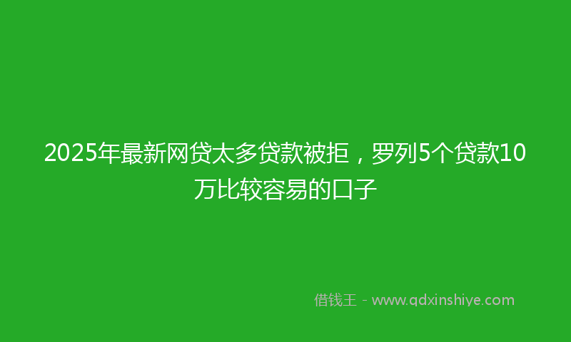 2025年最新网贷太多贷款被拒，罗列5个贷款10万比较容易的口子