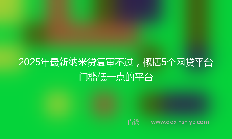 2025年最新纳米贷复审不过，概括5个网贷平台门槛低一点的平台