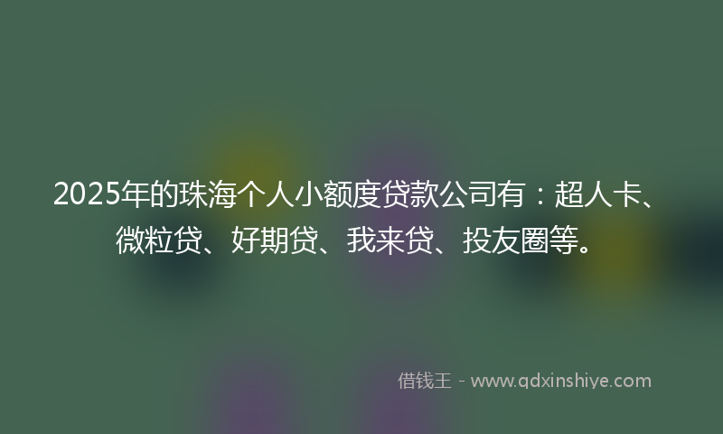 2025年的珠海个人小额度贷款公司有：超人卡、微粒贷、好期贷、我来贷、投友圈等。