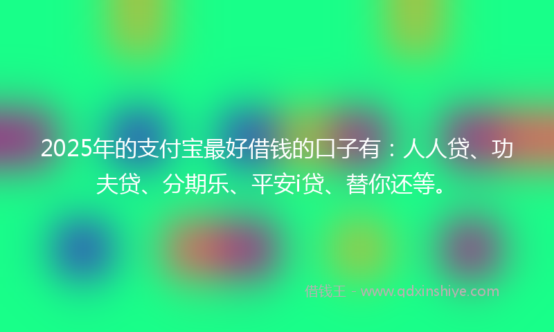 2025年的支付宝最好借钱的口子有：人人贷、功夫贷、分期乐、平安i贷、替你还等。
