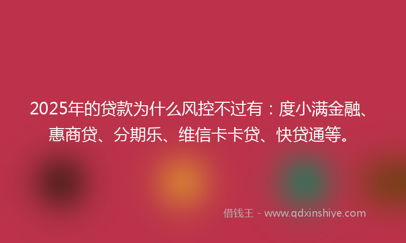 2025年的贷款为什么风控不过有：度小满金融、惠商贷、分期乐、维信卡卡贷、快贷通等。