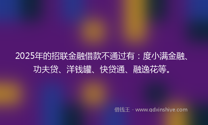 2025年的招联金融借款不通过有：度小满金融、功夫贷、洋钱罐、快贷通、融逸花等。