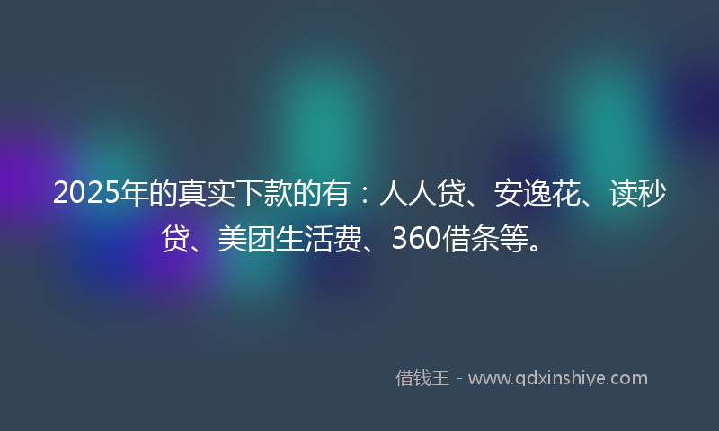 2025年的真实下款的有：人人贷、安逸花、读秒贷、美团生活费、360借条等。