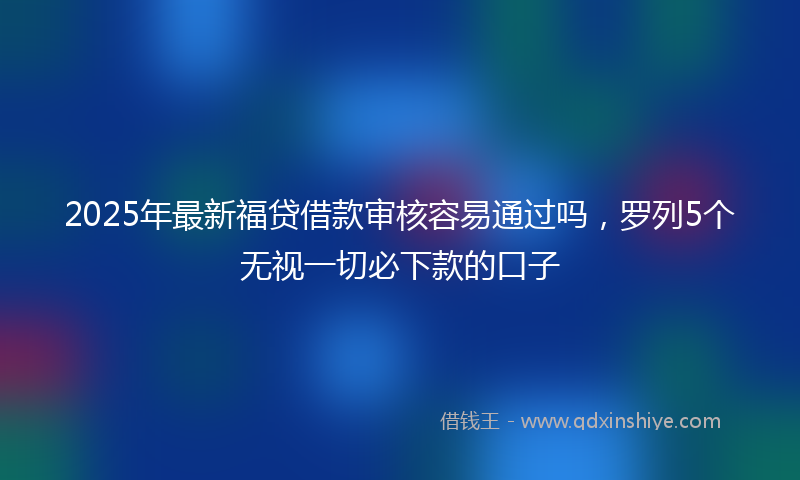 2025年最新福贷借款审核容易通过吗，罗列5个无视一切必下款的口子