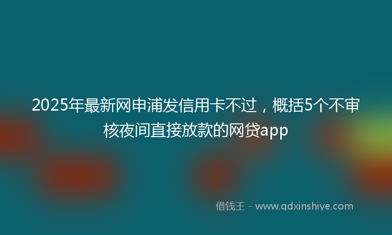 2025年最新网申浦发信用卡不过，概括5个不审核夜间直接放款的网贷app