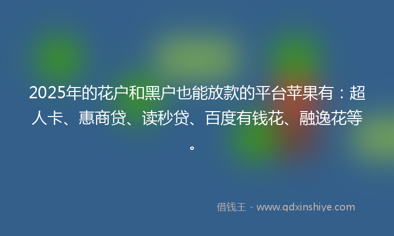 2025年的花户和黑户也能放款的平台苹果有：超人卡、惠商贷、读秒贷、百度有钱花、融逸花等。