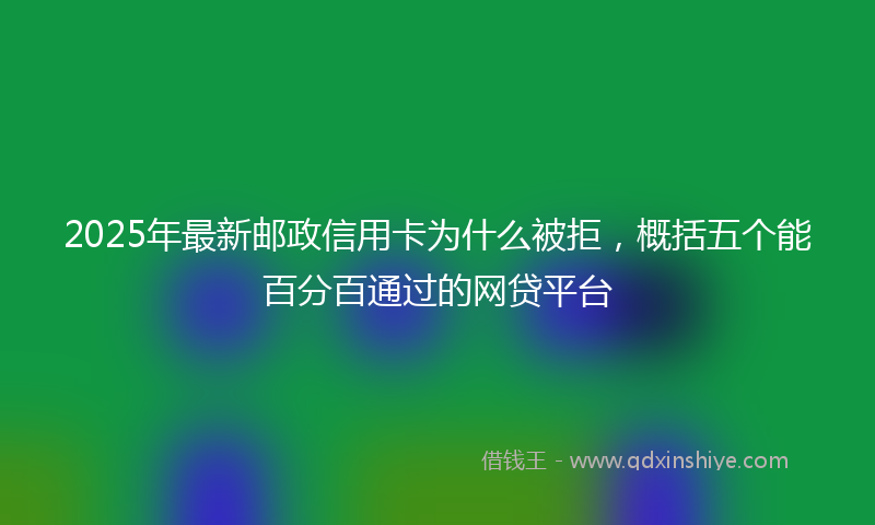 2025年最新邮政信用卡为什么被拒，概括五个能百分百通过的网贷平台