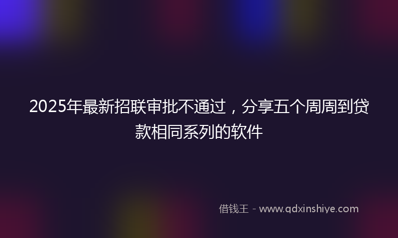 2025年最新招联审批不通过，分享五个周周到贷款相同系列的软件
