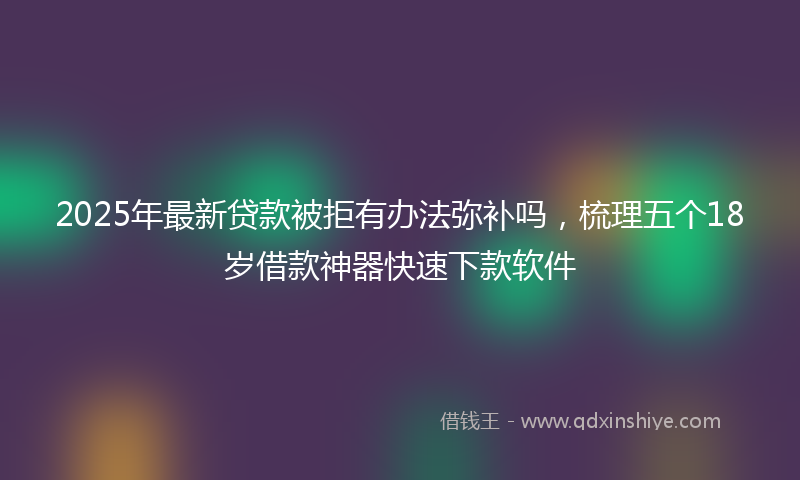2025年最新贷款被拒有办法弥补吗，梳理五个18岁借款神器快速下款软件