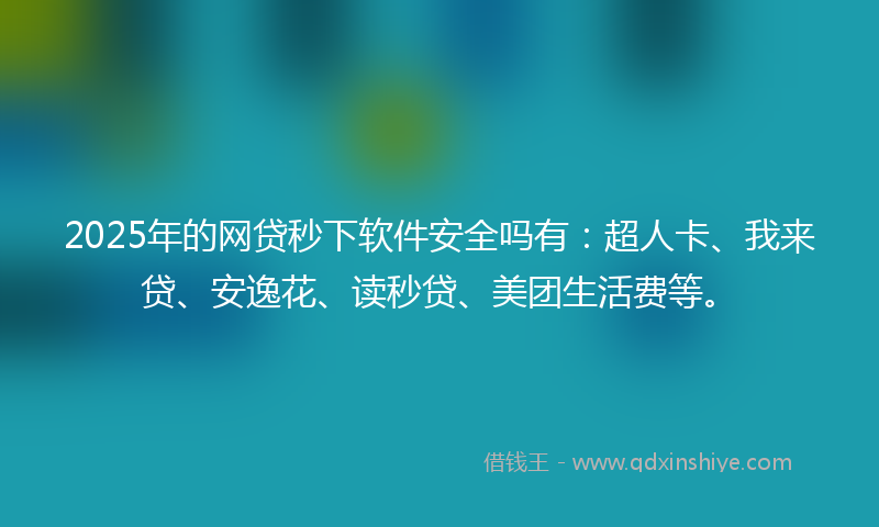 2025年的网贷秒下软件安全吗有：超人卡、我来贷、安逸花、读秒贷、美团生活费等。