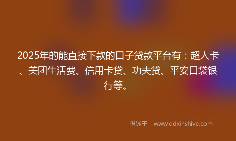 2025年的能直接下款的口子贷款平台有：超人卡、美团生活费、信用卡贷、功夫贷、平安口袋银行等。