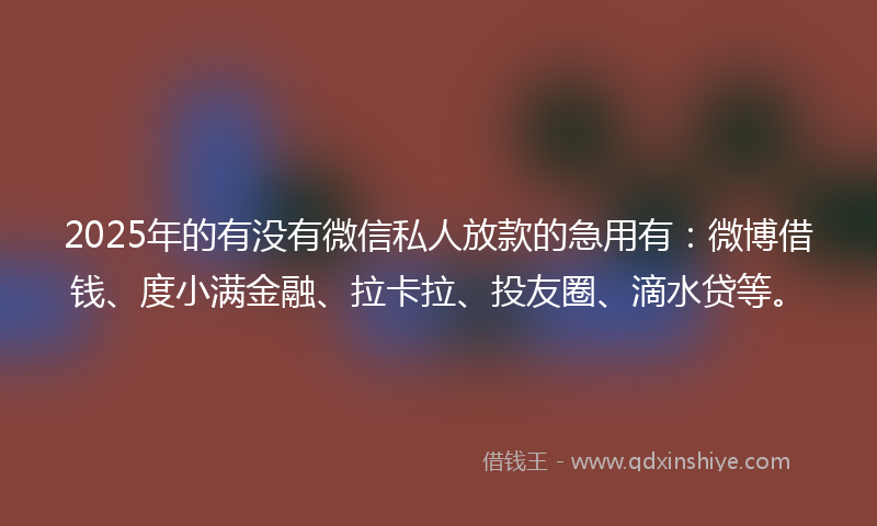 2025年的有没有微信私人放款的急用有：微博借钱、度小满金融、拉卡拉、投友圈、滴水贷等。