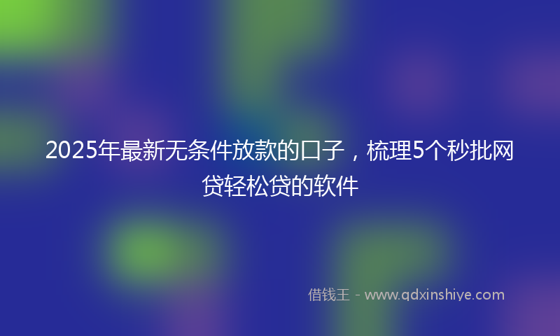 2025年最新无条件放款的口子，梳理5个秒批网贷轻松贷的软件