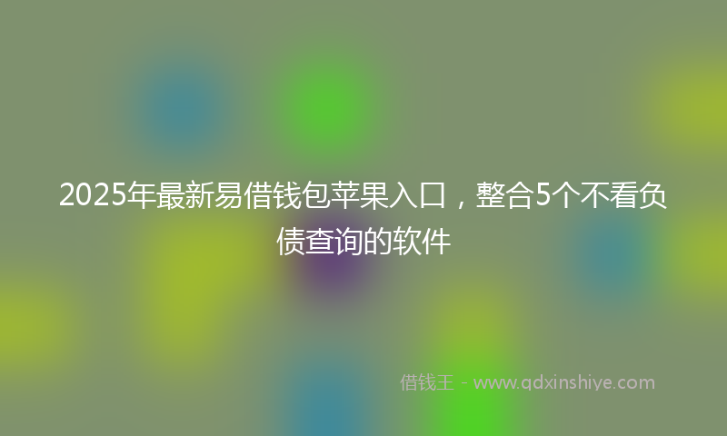 2025年最新易借钱包苹果入口，整合5个不看负债查询的软件