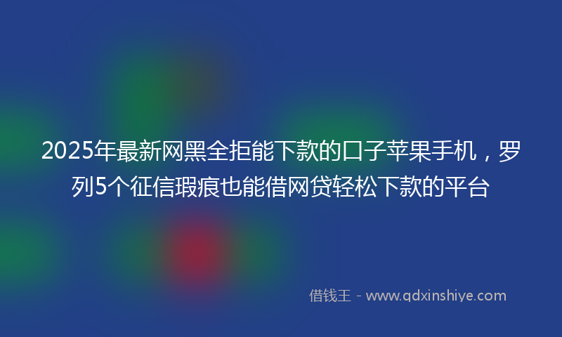 2025年最新网黑全拒能下款的口子苹果手机，罗列5个征信瑕疵也能借网贷轻松下款的平台