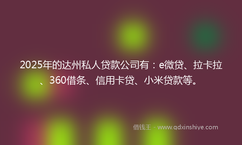 2025年的达州私人贷款公司有：e微贷、拉卡拉、360借条、信用卡贷、小米贷款等。
