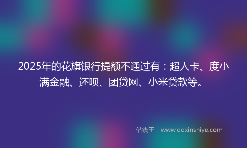 2025年的花旗银行提额不通过有：超人卡、度小满金融、还呗、团贷网、小米贷款等。