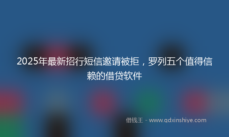 2025年最新招行短信邀请被拒，罗列五个值得信赖的借贷软件