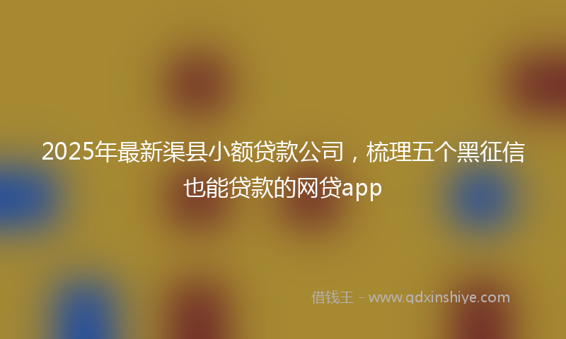 2025年最新渠县小额贷款公司，梳理五个黑征信也能贷款的网贷app