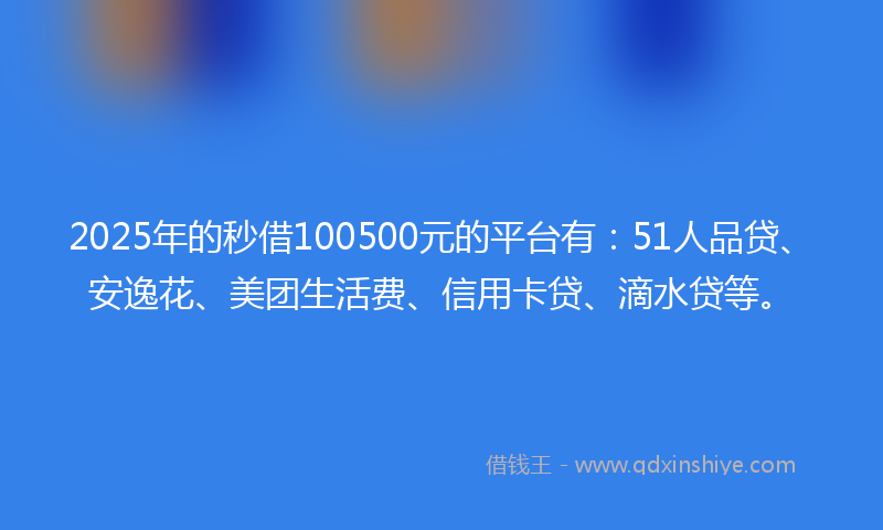 2025年的秒借100500元的平台有：51人品贷、安逸花、美团生活费、信用卡贷、滴水贷等。