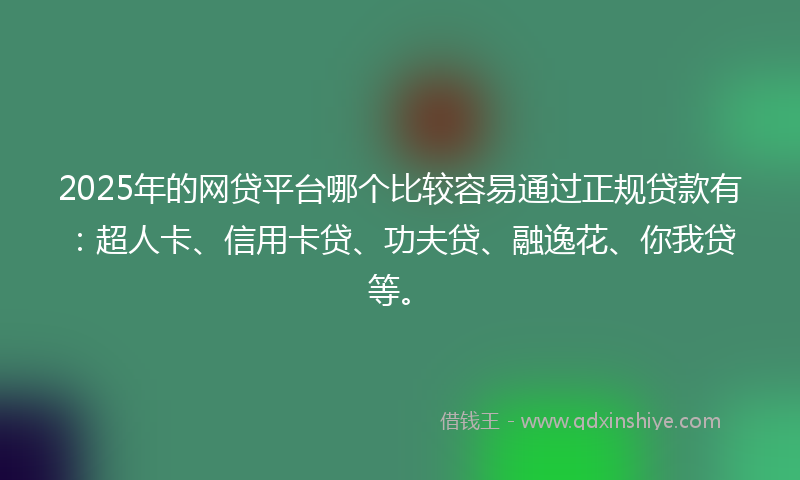 2025年的网贷平台哪个比较容易通过正规贷款有：超人卡、信用卡贷、功夫贷、融逸花、你我贷等。