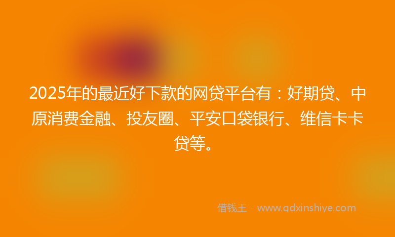 2025年的最近好下款的网贷平台有：好期贷、中原消费金融、投友圈、平安口袋银行、维信卡卡贷等。