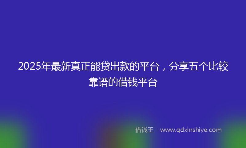 2025年最新真正能贷出款的平台，分享五个比较靠谱的借钱平台