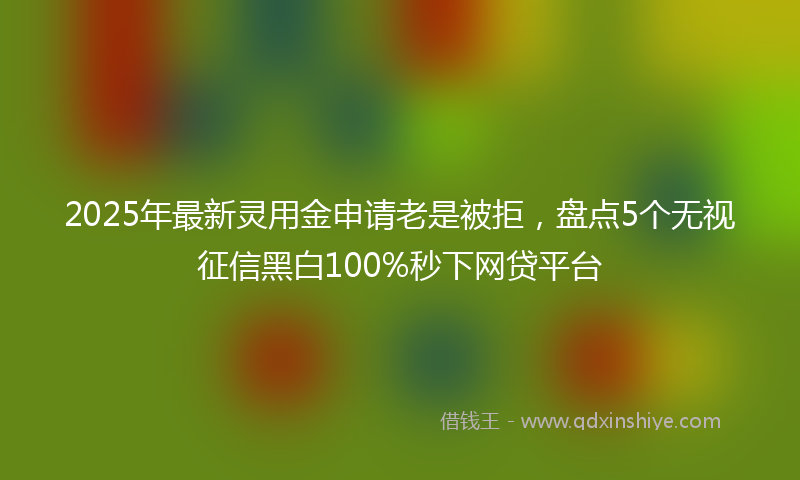 2025年最新灵用金申请老是被拒，盘点5个无视征信黑白100%秒下网贷平台