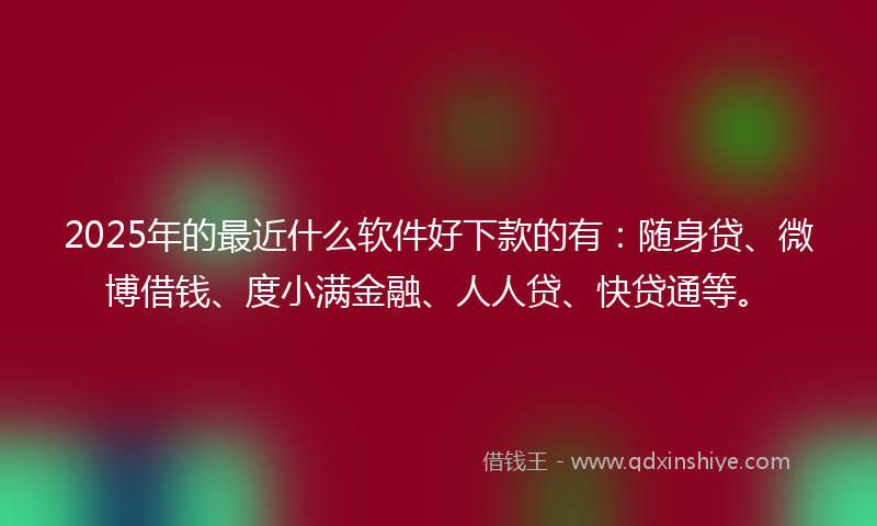 2025年的最近什么软件好下款的有：随身贷、微博借钱、度小满金融、人人贷、快贷通等。