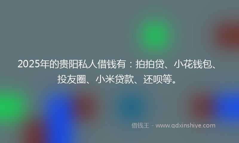 2025年的贵阳私人借钱有：拍拍贷、小花钱包、投友圈、小米贷款、还呗等。