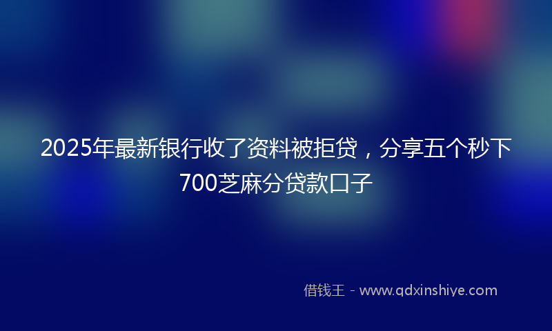 2025年最新银行收了资料被拒贷，分享五个秒下700芝麻分贷款口子