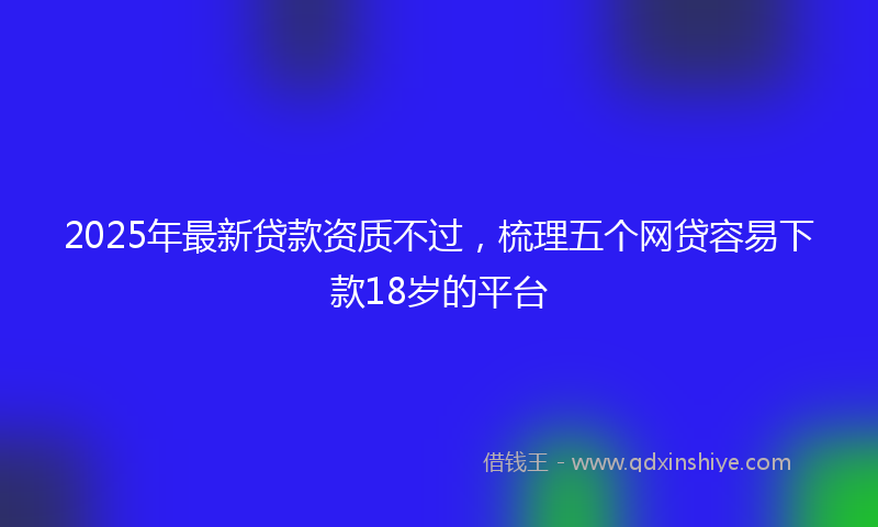 2025年最新贷款资质不过，梳理五个网贷容易下款18岁的平台